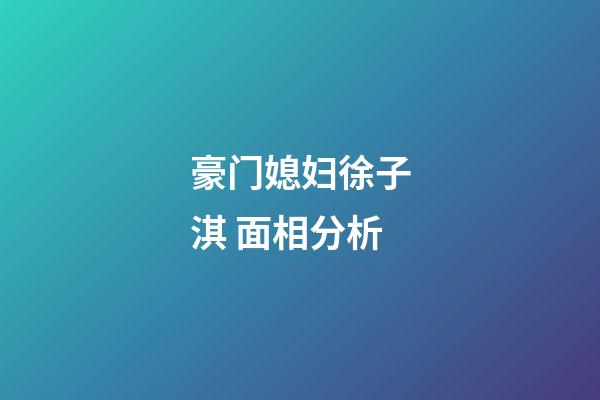 豪门媳妇徐子淇 面相分析